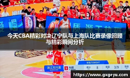 今天CBA精彩对决辽宁队与上海队比赛录像回顾与精彩瞬间分析