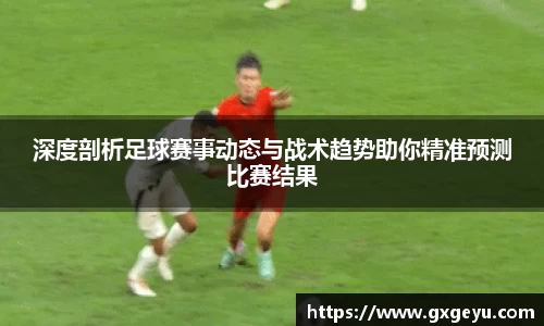 深度剖析足球赛事动态与战术趋势助你精准预测比赛结果